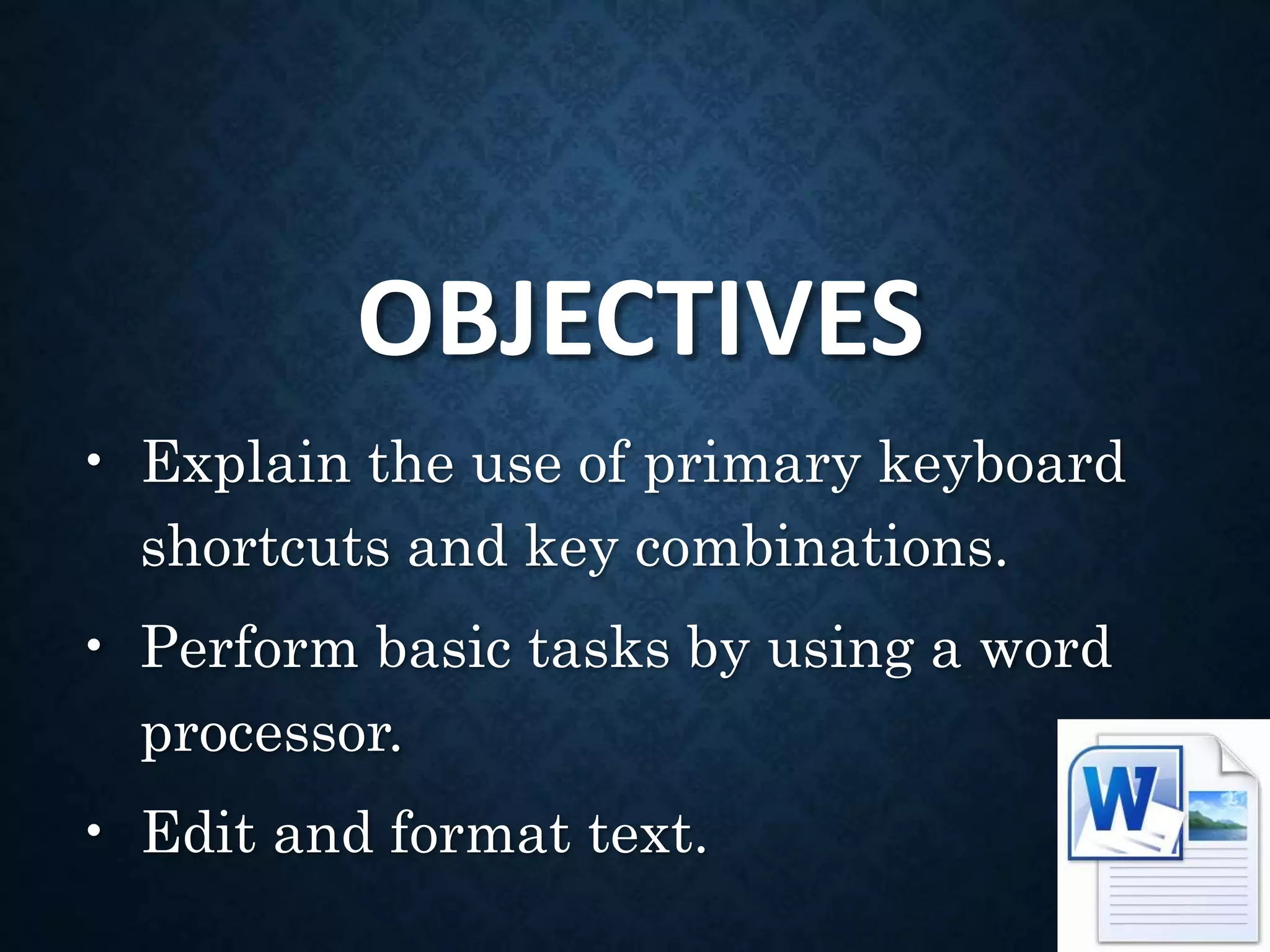 OBJECTIVES
• Explain the use of primary keyboard
shortcuts and key combinations.
• Perform basic tasks by using a word
processor.
• Edit and format text.
 