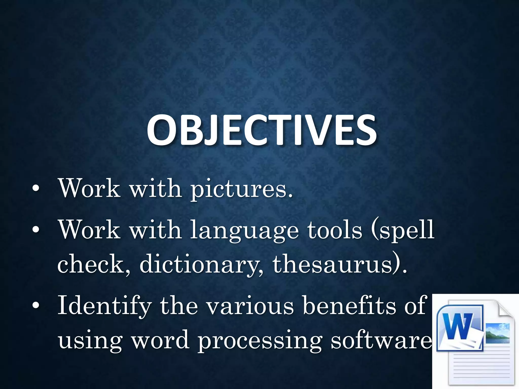 OBJECTIVES
• Work with pictures.
• Work with language tools (spell
check, dictionary, thesaurus).
• Identify the various benefits of
using word processing software.
 
