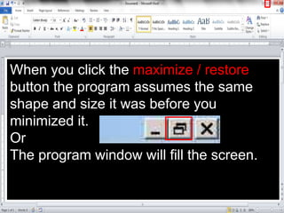 When you click the maximize / restore
button the program assumes the same
shape and size it was before you
minimized it.
Or
The program window will fill the screen.
 