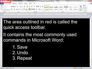 The area outlined in red is called the
quick access toolbar.
It contains the most commonly used
commands in Microsoft Word:
1. Save
2. Undo
3. Repeat
 