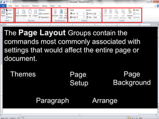 The Page Layout Groups contain the
commands most commonly associated with
settings that would affect the entire page or
document.
Themes Page
Setup
Page
Background
Paragraph Arrange
 