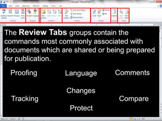 The Review Tabs groups contain the
commands most commonly associated with
documents which are shared or being prepared
for publication.
Proofing Language Comments
Tracking
Changes
Compare
Protect
 