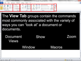 The View Tab groups contain the commands
most commonly associated with the variety of
ways you can “look at” a document or
documents.
Document
Views
Show Zoom
Window Macros
 