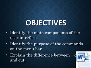 OBJECTIVES
• Identify the main components of the
user interface.
• Identify the purpose of the commands
on the menu bar.
• Explain the difference between copy
and cut.
 
