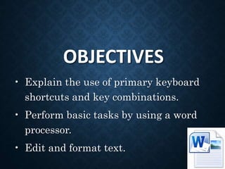 OBJECTIVES
• Explain the use of primary keyboard
shortcuts and key combinations.
• Perform basic tasks by using a word
processor.
• Edit and format text.
 