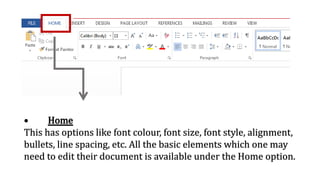 • Home
This has options like font colour, font size, font style, alignment,
bullets, line spacing, etc. All the basic elements which one may
need to edit their document is available under the Home option.
 