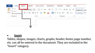 • Insert
Tables, shapes, images, charts, graphs, header, footer, page number,
etc. can all be entered in the document. They are included in the
“Insert” category.
 