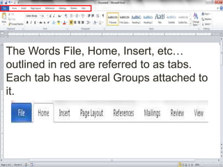 The Words File, Home, Insert, etc…
outlined in red are referred to as tabs.
Each tab has several Groups attached to
it.
 