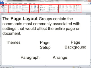 The Page Layout Groups contain the
commands most commonly associated with
settings that would affect the entire page or
document.
Themes Page
Setup
Page
Background
Paragraph Arrange
 