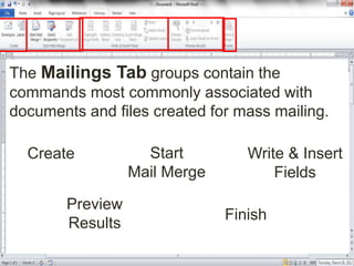 The Mailings Tab groups contain the
commands most commonly associated with
documents and files created for mass mailing.
Create Start
Mail Merge
Write & Insert
Fields
Preview
Results
Finish
 