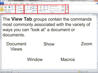 The View Tab groups contain the commands
most commonly associated with the variety of
ways you can “look at” a document or
documents.
Document
Views
Show Zoom
Window Macros
 