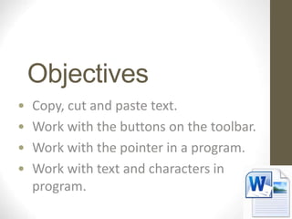 Objectives
• Copy, cut and paste text.
• Work with the buttons on the toolbar.
• Work with the pointer in a program.
• Work with text and characters in a
program.
 