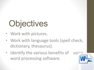 Objectives
• Work with pictures.
• Work with language tools (spell check,
dictionary, thesaurus).
• Identify the various benefits of using
word processing software.
 