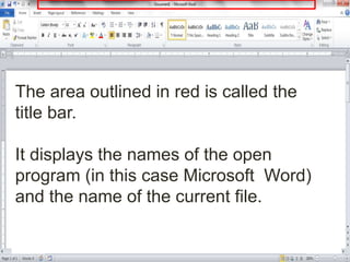 The area outlined in red is called the
title bar.
It displays the names of the open
program (in this case Microsoft Word)
and the name of the current file.
 