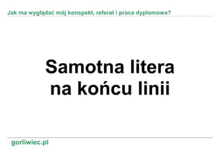 Jak ma wyglądać mój konspekt, referat i praca dyplomowa?




            Samotna litera
            na końcu linii

 gorliwiec.pl
 