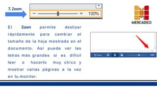 7.Zoom
E l Zoom permite deslizar
rápidamente para cambiar el
tamaño de la hoja mostrada en el
documento. Así puede ver las
letras más grandes si es difícil
leer o hacerlo muy chico y
mostrar varias páginas a la vez
en tu monitor.
 