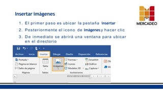 Insertar imágenes
1 . E l primer paso es ubicar la pestaña insertar
2. Posteriormente el icono de imágenes y hacer clic
3 . D e inmediato se abrirá una ventana para ubicar
en el directorio
la imagen que se desea insertar.
 