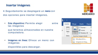 Insertar imágenes
4. Seguidamente se desplegará un menú con
dos opciones para insertar imágenes.
• Este dispositivo: Permite elegir entre
las imágenes
que tenemos almacenadas en nuestra
computadora.
• Imágenes en línea: Ofrece un menú con
imágenes
disponibles para descargar.
 