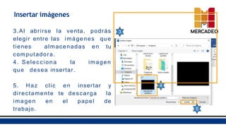 Insertar imágenes
3.Al abrirse la venta, podrás
elegir entre las imágenes que
tienes almacenadas en tu
computadora.
4. Selecciona la imagen
que desea insertar.
5. Haz clic en insertar y
directamente te descarga la
imagen en el papel de
trabajo.
3
4
5
 