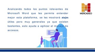Analizando todos los puntos relevantes de
Microsoft Word que les permite entender
mejor esta plataforma, se les mostrará atajos
útiles pero muy generales ya que existen
bastantes, esto ayuda a agilizar el manejo de
accesos.
 