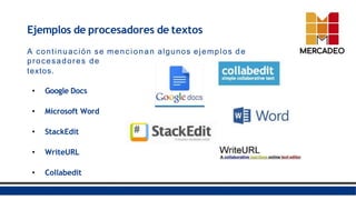Ejemplos de procesadores de textos
A continuación se mencionan algunos ejemplos de
procesadores de
textos.
• Google Docs
• Microsoft Word
• StackEdit
• WriteURL
• Collabedit
 