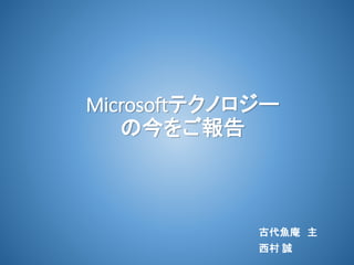 Microsoftテクノロジー
の今をご報告
古代魚庵 主
西村 誠
 