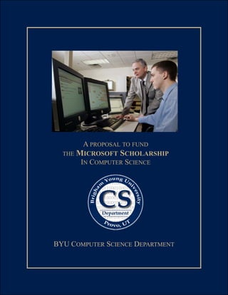 A PROPOSAL TO FUND
        MICROSOFT SCHOLARSHIP
  THE
         IN COMPUTER SCIENCE




BYU COMPUTER SCIENCE DEPARTMENT
 