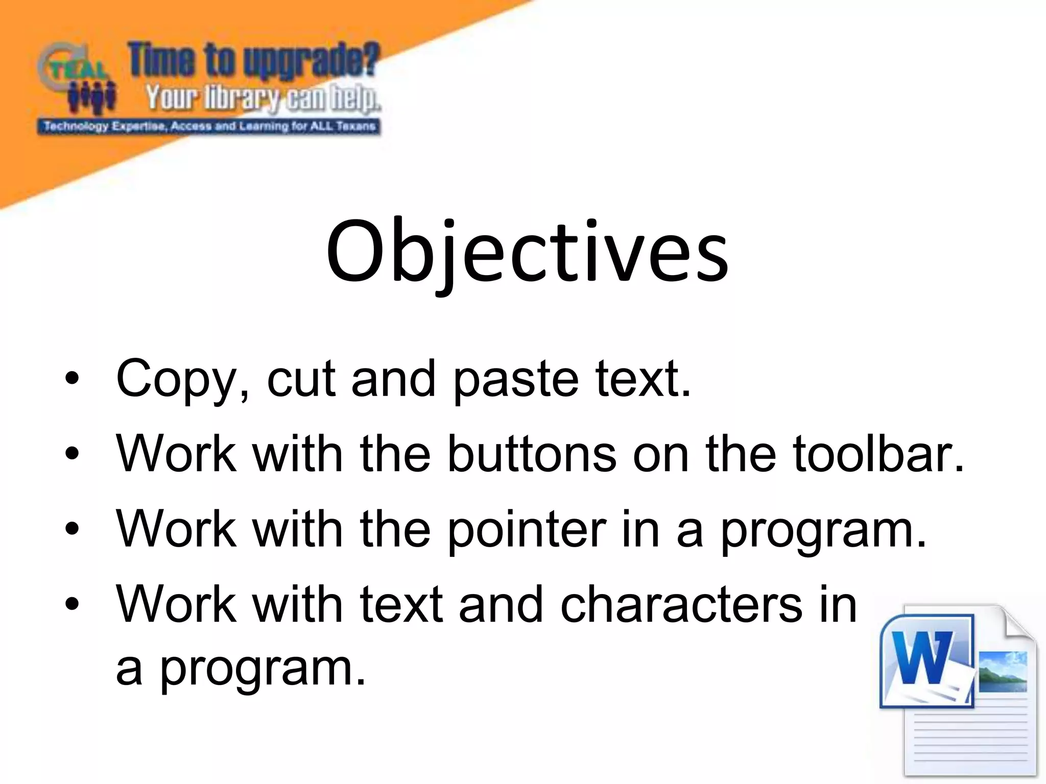 • Copy, cut and paste text.
• Work with the buttons on the toolbar.
• Work with the pointer in a program.
• Work with text and characters in
a program.
Objectives
 