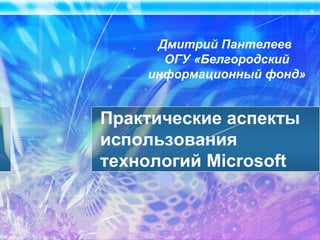 Практические аспекты использования технологий Microsoft Дмитрий Пантелеев  ОГУ «Белгородский информационный фонд» 