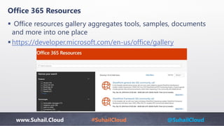 www.Suhail.Cloud #SuhailCloud @SuhailCloud
Office 365 Resources
 Office resources gallery aggregates tools, samples, documents
and more into one place
https://developer.microsoft.com/en-us/office/gallery
 