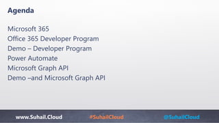 www.Suhail.Cloud #SuhailCloud @SuhailCloud
Agenda
Microsoft 365
Office 365 Developer Program
Demo – Developer Program
Power Automate
Microsoft Graph API
Demo –and Microsoft Graph API
 