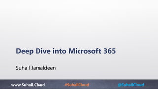 www.Suhail.Cloud #SuhailCloud @SuhailCloud
Deep Dive into Microsoft 365
Suhail Jamaldeen
 