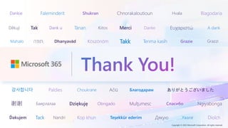 Copyright © 2023 Microsoft Corporation. All rights reserved.
Dankie Faleminderit Shukran Chnorakaloutioun
Děkuji Tak Dank u Tänan
Hvala Blagodaria
Kiitos Merci Danke Ευχαριστώ
Mahalo .
‫תודה‬ Dhanyavād Köszönöm Takk Terima kasih Grazie
감사합니다 Paldies Choukrane Ačiū
Баярлалаа Dziękuję Obrigado
Благодарам
Mulţumesc Спасибо
Xвала
Ďakujem Tack Nandri Kop khun Teşekkür ederim Дякую Diolch
Grazzi
A dank
Ngiyabonga
ありがとうございました
谢谢
Thank You!
 