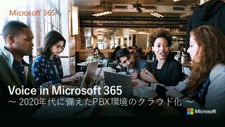 Microsoft 365
Voice in Microsoft 365
～ 2020年代に備えたPBX環境のクラウド化 ～
 