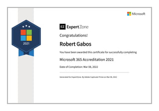 Congratulations!
Robert Gabos
You have been awarded this certificate for successfully completing
Microsoft 365 Accreditation 2021
Date of Completion: Mar 08, 2022
Generated for ExpertZone. By Adobe Captivate Prime on Mar 08, 2022
 