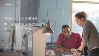 Microsoft 365 Business
中小企業のお客様に最適な
統合ソリューション
日本マイクロソフト株式会社
 