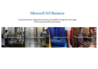 Achieve more together Anywhere it matters Always-on security Simplified for business
Microsoft365 Business
Empower	
  your	
  team,	
  safeguard	
  your	
  business,	
  and	
  simplify	
  IT	
  management	
  with	
  a	
  single	
  
solution,	
  purpose-­‐built	
  for	
  your	
  business.
 