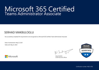 Satya Nadella
Chief Executive Officer
Microsoft 365 Certified
SERHAD MAKBULOGLU
Teams Administrator Associate
Has successfully completed the requirements to be recognized as a Microsoft 365 Certified: Teams Administrator Associate.
Date of achievement: May 22, 2021
Valid until: May 22, 2023
Certification number: H823-4702
 