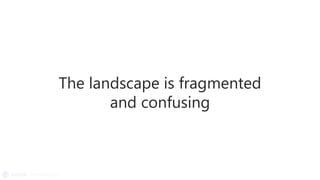 The landscape is fragmented
and confusing
 