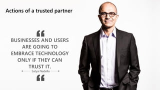 BUSINESSES AND USERS
ARE GOING TO
EMBRACE TECHNOLOGY
ONLY IF THEY CAN
TRUST IT.
Satya Nadella
Actions of a trusted partner
 