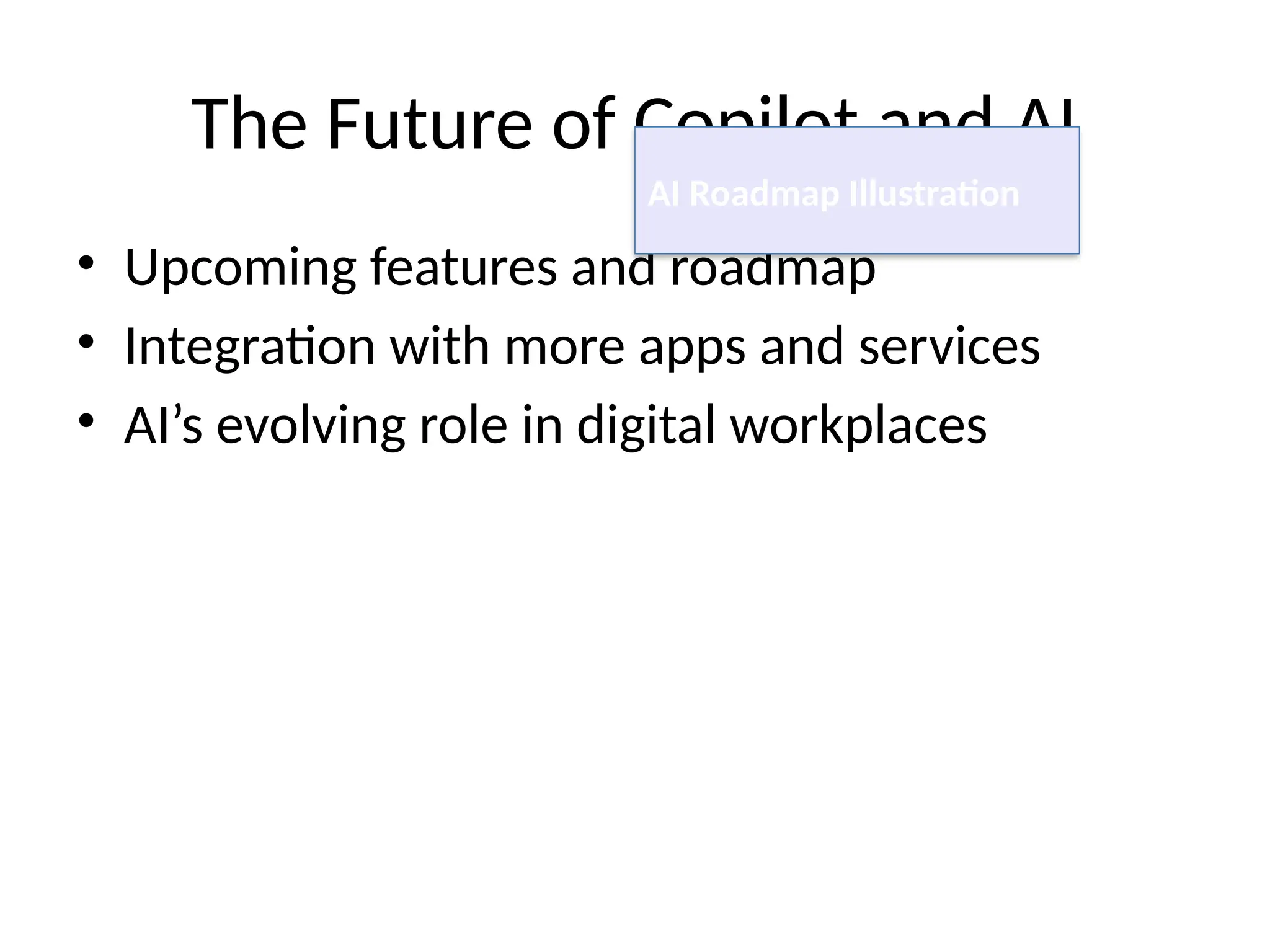 The Future of Copilot and AI
• Upcoming features and roadmap
• Integration with more apps and services
• AI’s evolving role in digital workplaces
AI Roadmap Illustration
 