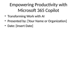 Empowering Productivity with
Microsoft 365 Copilot
• Transforming Work with AI
• Presented by: [Your Name or Organization]
• Date: [Insert Date]
 