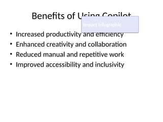 Benefits of Using Copilot
• Increased productivity and efficiency
• Enhanced creativity and collaboration
• Reduced manual and repetitive work
• Improved accessibility and inclusivity
Impact Infographic
 