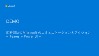 DEMO
即断即決のMicrosoft のコミュニケーションとアクション
~ Teams + Power BI ~
 