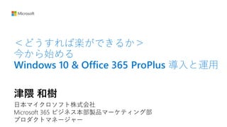 津隈 和樹
日本マイクロソフト株式会社
Microsoft 365 ビジネス本部製品マーケティング部
プロダクトマネージャー
＜どうすれば楽ができるか＞
今から始める
Windows 10 & Office 365 ProPlus 導入と運用
 