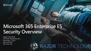 Microsoft 365 Enterprise E5
Security Overview
David J. Rosenthal
VP & GM, Digital Business
November 1, 2018
Microsoft MTC
New York City
 