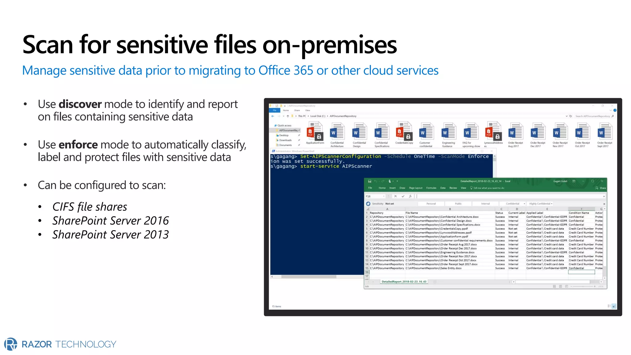 Scan for sensitive files on-premises
Manage sensitive data prior to migrating to Office 365 or other cloud services
• Use discover mode to identify and report
on files containing sensitive data
• Use enforce mode to automatically classify,
label and protect files with sensitive data
• Can be configured to scan:
• CIFS file shares
• SharePoint Server 2016
• SharePoint Server 2013
 