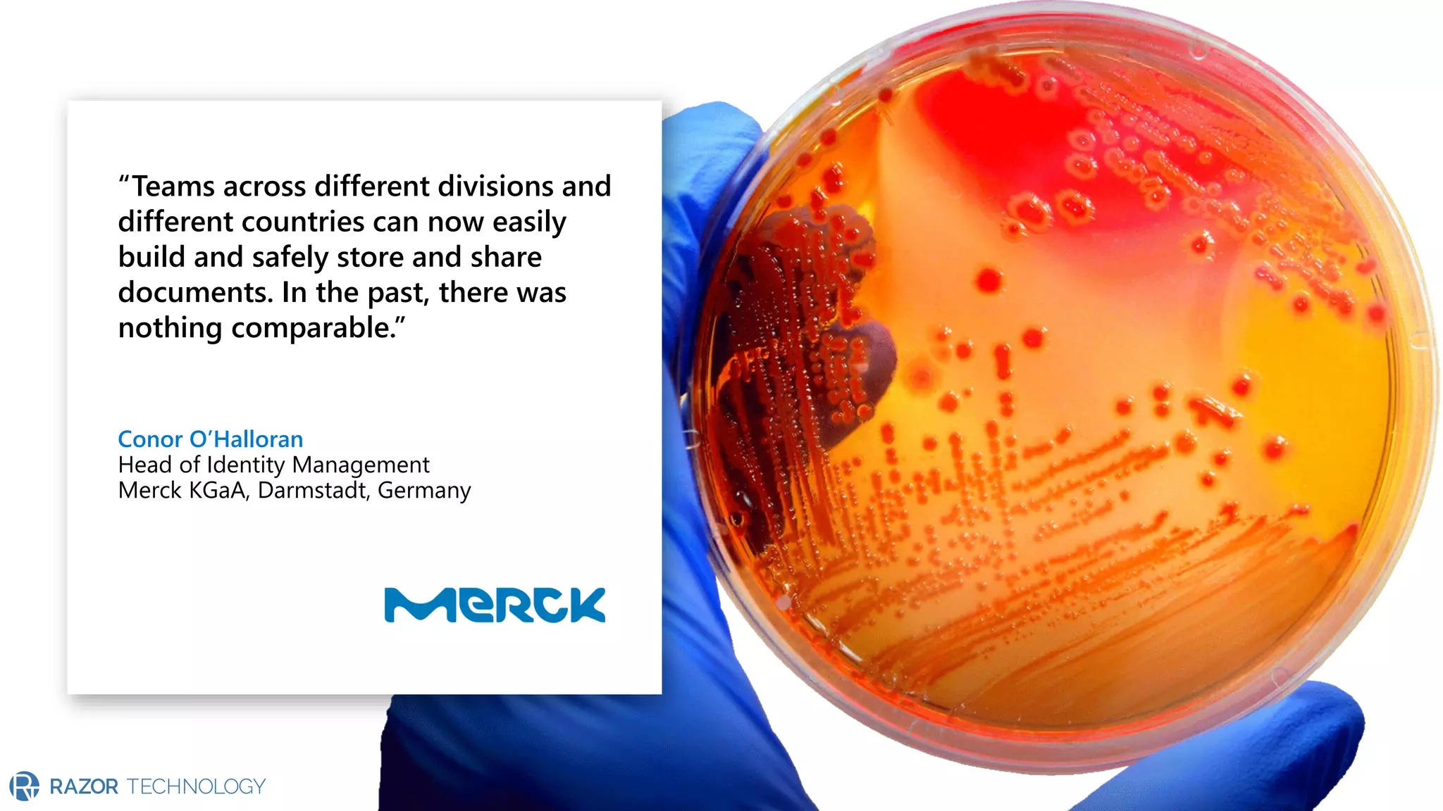 “Teams across different divisions and
different countries can now easily
build and safely store and share
documents. In the past, there was
nothing comparable.”
Conor O’Halloran
Head of Identity Management
Merck KGaA, Darmstadt, Germany
 