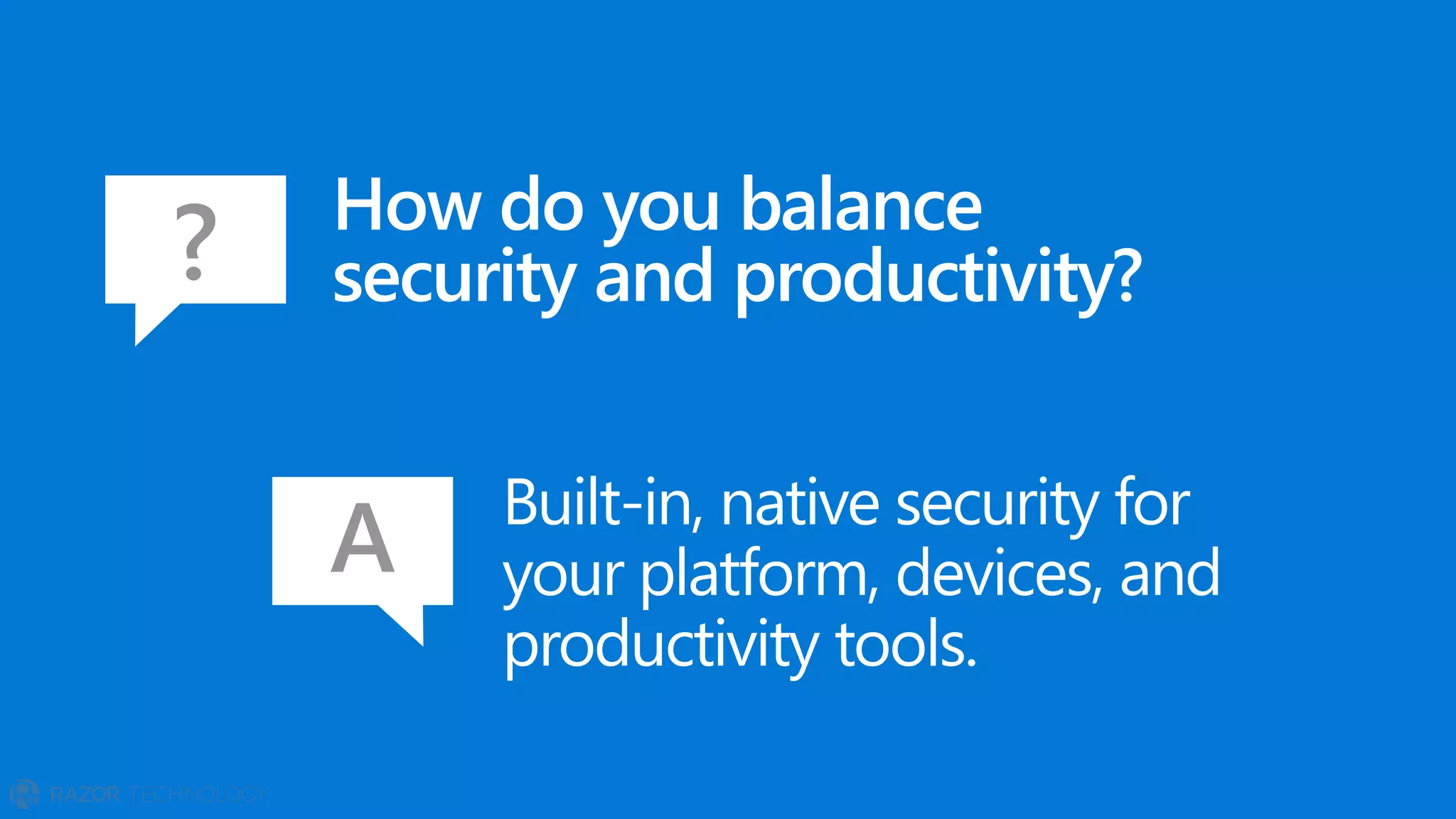 How do you balance
security and productivity?
Built-in, native security for
your platform, devices, and
productivity tools.
?
A
 