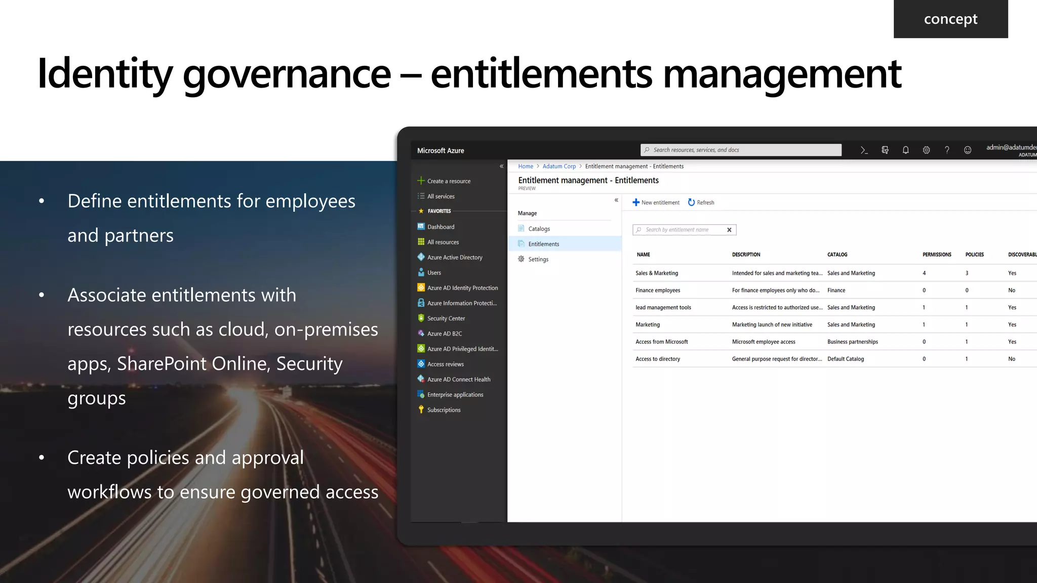 • Define entitlements for employees
and partners
• Associate entitlements with
resources such as cloud, on-premises
apps, SharePoint Online, Security
groups
• Create policies and approval
workflows to ensure governed access
Identity governance – entitlements management
 